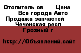 Отопитель ов 30 › Цена ­ 100 - Все города Авто » Продажа запчастей   . Чеченская респ.,Грозный г.